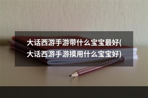 大话西游手游带什么宝宝最好(大话西游手游摸用什么宝宝好)