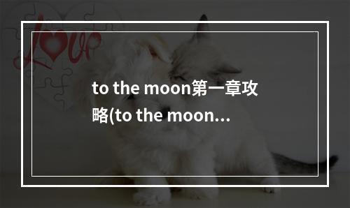 to the moon第一章攻略(to the moon ios 攻略)