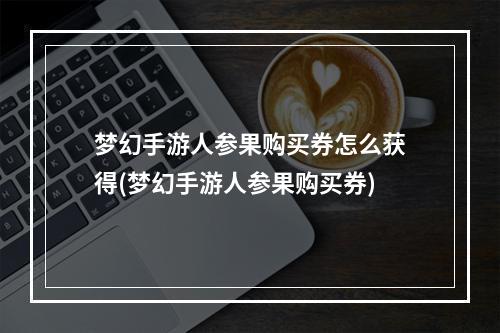 梦幻手游人参果购买券怎么获得(梦幻手游人参果购买券)