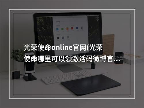 光荣使命online官网(光荣使命哪里可以领激活码微博官网免费拿)