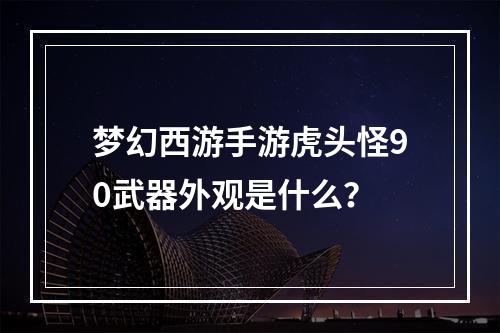 梦幻西游手游虎头怪90武器外观是什么？