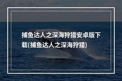 捕鱼达人之深海狩猎安卓版下载(捕鱼达人之深海狩猎)