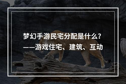 梦幻手游民宅分配是什么？——游戏住宅、建筑、互动