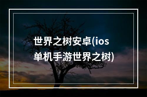 世界之树安卓(ios单机手游世界之树)