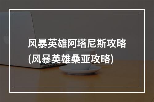 风暴英雄阿塔尼斯攻略(风暴英雄桑亚攻略)