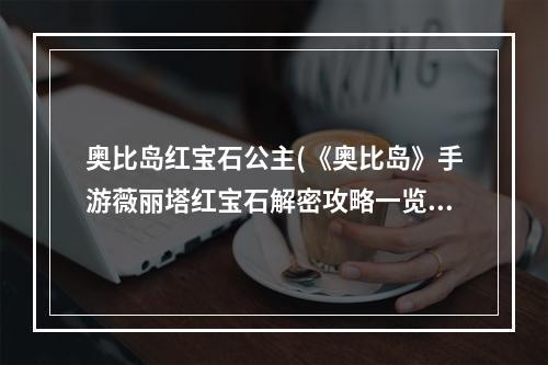 奥比岛红宝石公主(《奥比岛》手游薇丽塔红宝石解密攻略一览 奥比岛梦想国 )