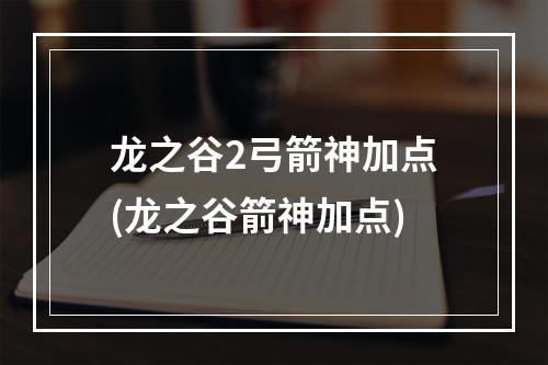 龙之谷2弓箭神加点(龙之谷箭神加点)