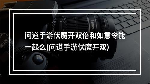 问道手游伏魔开双倍和如意令能一起么(问道手游伏魔开双)