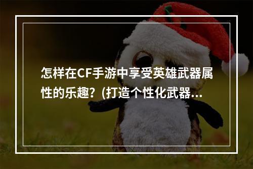 怎样在CF手游中享受英雄武器属性的乐趣？(打造个性化武器属性，让CF手游更加好玩！)