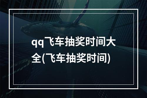 qq飞车抽奖时间大全(飞车抽奖时间)