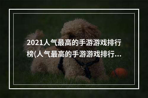 2021人气最高的手游游戏排行榜(人气最高的手游游戏排行榜一)