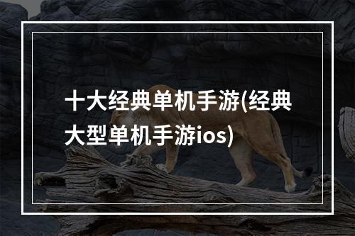 十大经典单机手游(经典大型单机手游ios)