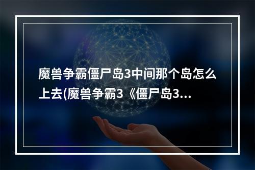 魔兽争霸僵尸岛3中间那个岛怎么上去(魔兽争霸3《僵尸岛3代》1.3正式版图文攻略)