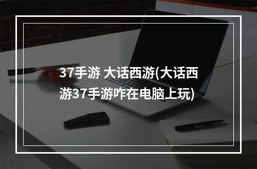 37手游 大话西游(大话西游37手游咋在电脑上玩)