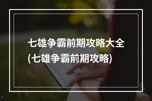 七雄争霸前期攻略大全(七雄争霸前期攻略)