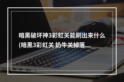 暗黑破坏神3彩虹关能刷出来什么(暗黑3彩虹关 奶牛关掉落什么 彩虹关爆什么装备)