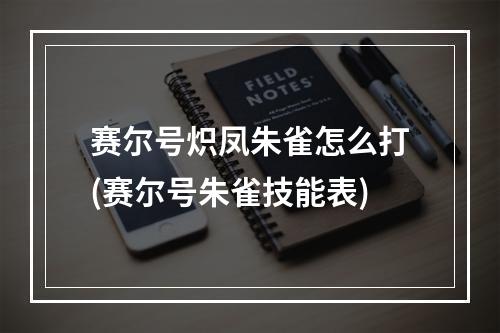 赛尔号炽凤朱雀怎么打(赛尔号朱雀技能表)