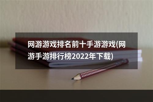 网游游戏排名前十手游游戏(网游手游排行榜2022年下载)