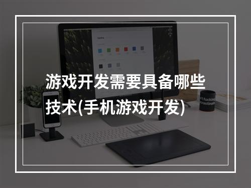 游戏开发需要具备哪些技术(手机游戏开发)