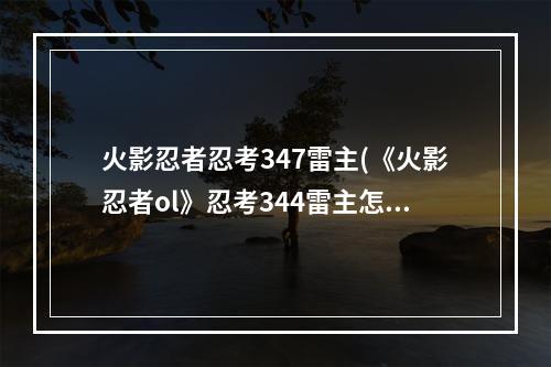 火影忍者忍考347雷主(《火影忍者ol》忍考344雷主怎么过 忍考344雷主26万战)