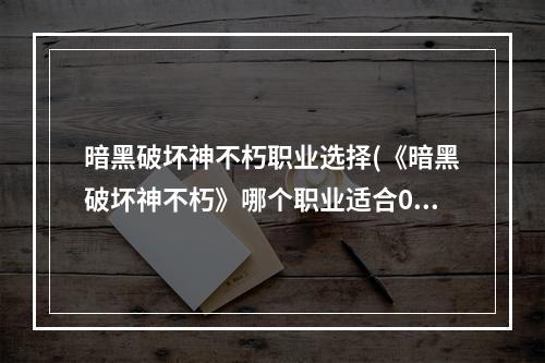 暗黑破坏神不朽职业选择(《暗黑破坏神不朽》哪个职业适合0氪 0氪玩什么职业)