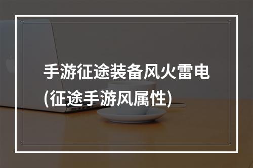 手游征途装备风火雷电(征途手游风属性)