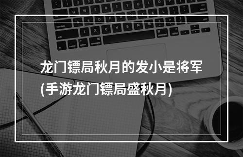 龙门镖局秋月的发小是将军(手游龙门镖局盛秋月)