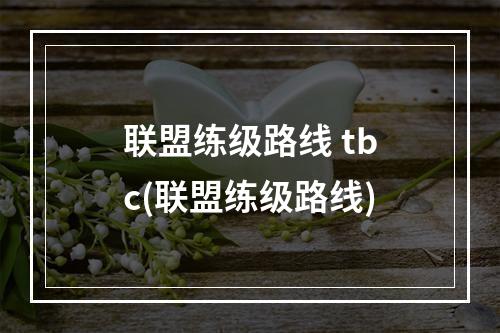 联盟练级路线 tbc(联盟练级路线)