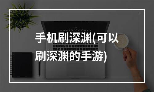 手机刷深渊(可以刷深渊的手游)