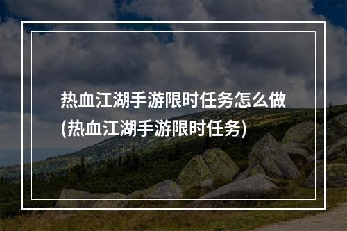 热血江湖手游限时任务怎么做(热血江湖手游限时任务)