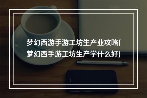 梦幻西游手游工坊生产业攻略(梦幻西手游工坊生产学什么好)