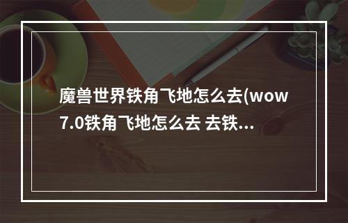 魔兽世界铁角飞地怎么去(wow7.0铁角飞地怎么去 去铁角飞地入口分析 )