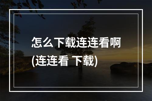 怎么下载连连看啊(连连看 下载)