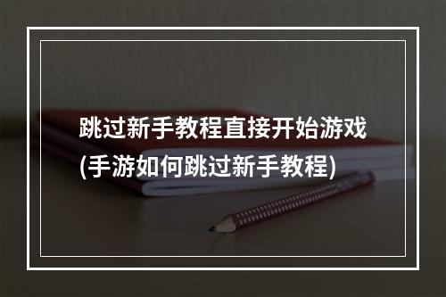 跳过新手教程直接开始游戏(手游如何跳过新手教程)