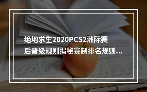 绝地求生2020PCS2洲际赛后晋级规则揭秘赛制排名规则和升降级制度