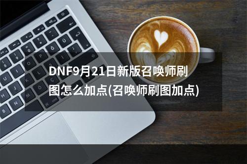 DNF9月21日新版召唤师刷图怎么加点(召唤师刷图加点)