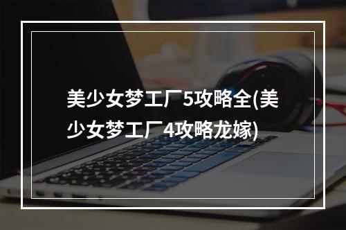 美少女梦工厂5攻略全(美少女梦工厂4攻略龙嫁)