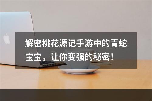 解密桃花源记手游中的青蛇宝宝，让你变强的秘密！