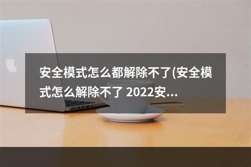 安全模式怎么都解除不了(安全模式怎么解除不了 2022安全模式解除方法  )