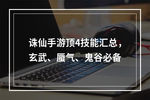 诛仙手游顶4技能汇总，玄武、蜃气、鬼谷必备