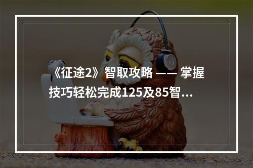 《征途2》智取攻略 —— 掌握技巧轻松完成125及85智取任务