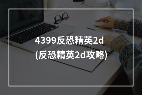 4399反恐精英2d(反恐精英2d攻略)