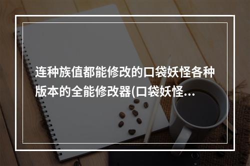 连种族值都能修改的口袋妖怪各种版本的全能修改器(口袋妖怪修改器)