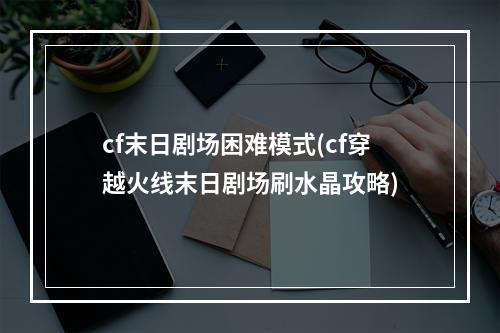 cf末日剧场困难模式(cf穿越火线末日剧场刷水晶攻略)