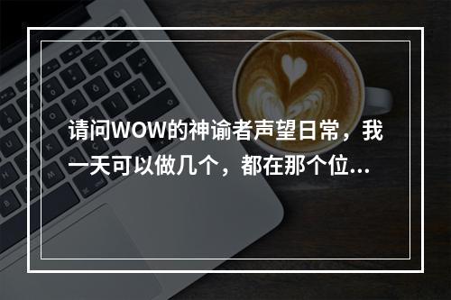 请问WOW的神谕者声望日常，我一天可以做几个，都在那个位置接谢谢了(神谕者声望奖励)