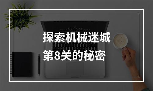 探索机械迷城第8关的秘密