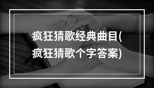 疯狂猜歌经典曲目(疯狂猜歌个字答案)