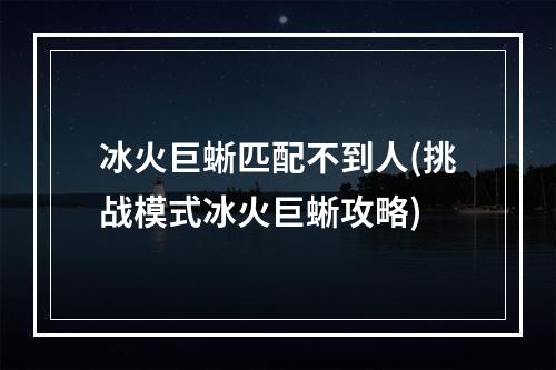 冰火巨蜥匹配不到人(挑战模式冰火巨蜥攻略)