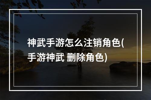 神武手游怎么注销角色(手游神武 删除角色)