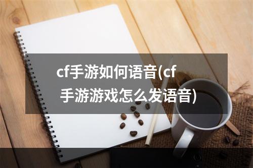 cf手游如何语音(cf 手游游戏怎么发语音)